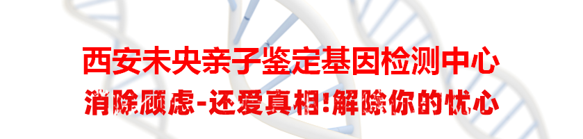 西安未央亲子鉴定基因检测中心